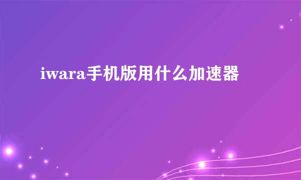 iwara手机版用什么加速器