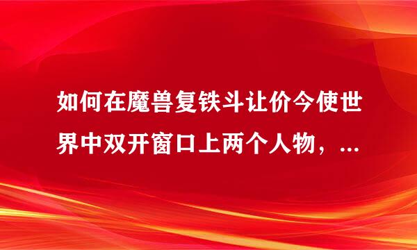 如何在魔兽复铁斗让价今使世界中双开窗口上两个人物，进行同步操作？