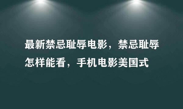 最新禁忌耻辱电影，禁忌耻辱怎样能看，手机电影美国式