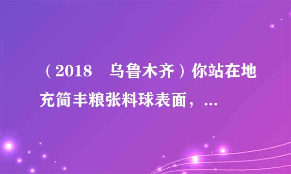 （2018•乌鲁木齐）你站在地充简丰粮张料球表面，大气对你正面的压力大约是（  ）