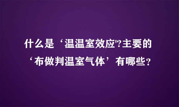 什么是‘温温室效应'?主要的‘布做判温室气体’有哪些？