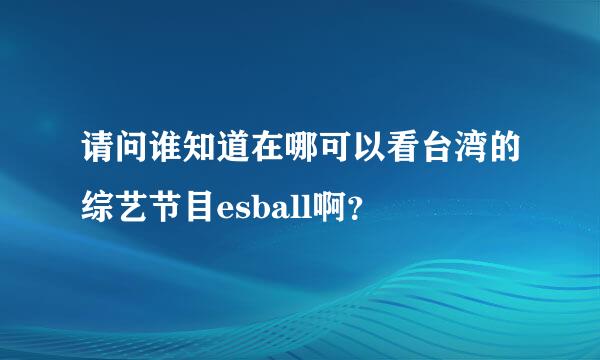 请问谁知道在哪可以看台湾的综艺节目esball啊？