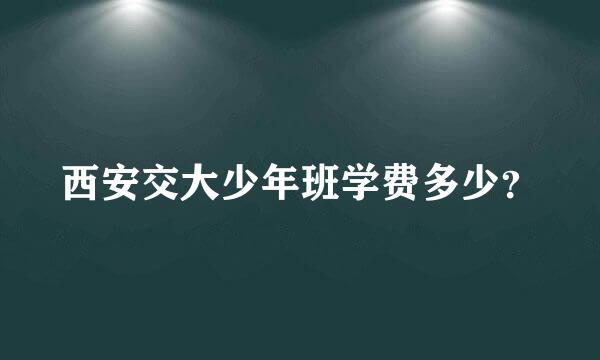 西安交大少年班学费多少？