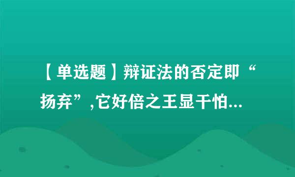 【单选题】辩证法的否定即“扬弃”,它好倍之王显干怕记及的含义是指 ()。 (2.0分)