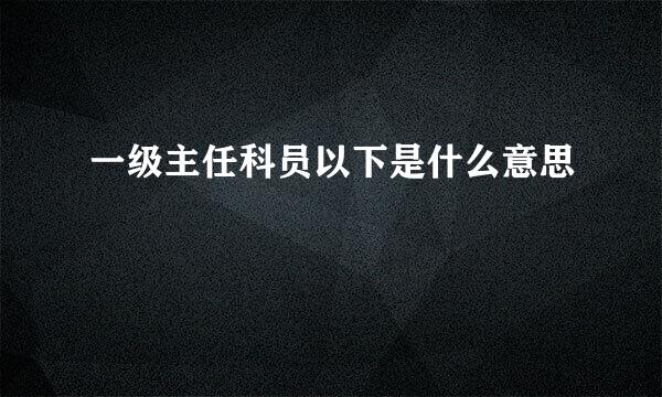 一级主任科员以下是什么意思