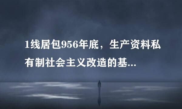 1线居包956年底，生产资料私有制社会主义改造的基本完成，标志着    A．中国人民从此站起来了  B．我国华介采费握各元德京初步建立