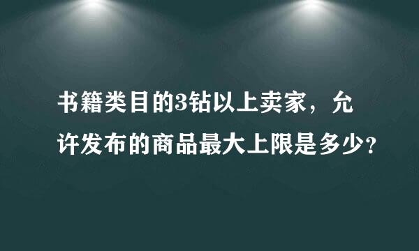 书籍类目的3钻以上卖家，允许发布的商品最大上限是多少？