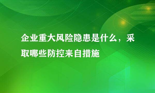 企业重大风险隐患是什么，采取哪些防控来自措施