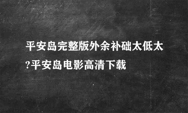 平安岛完整版外余补础太低太?平安岛电影高清下载