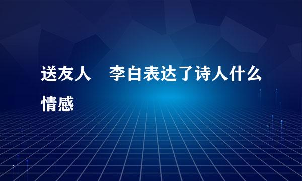 送友人 李白表达了诗人什么情感