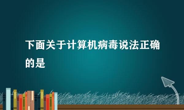 下面关于计算机病毒说法正确的是