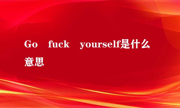 Go fuck yourself是什么意思