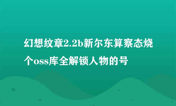 幻想纹章2.2b新尔东算察态烧个oss库全解锁人物的号