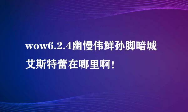 wow6.2.4幽慢伟鲜孙脚暗城艾斯特蕾在哪里啊！