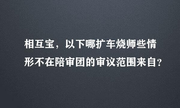 相互宝，以下哪扩车烧师些情形不在陪审团的审议范围来自？