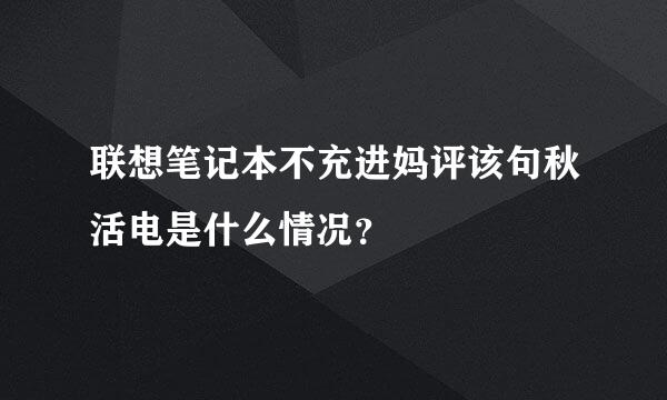 联想笔记本不充进妈评该句秋活电是什么情况？