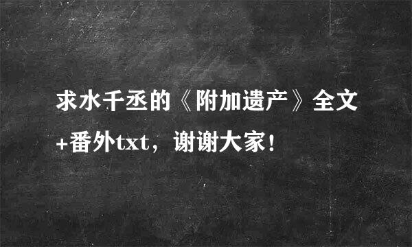 求水千丞的《附加遗产》全文+番外txt，谢谢大家！