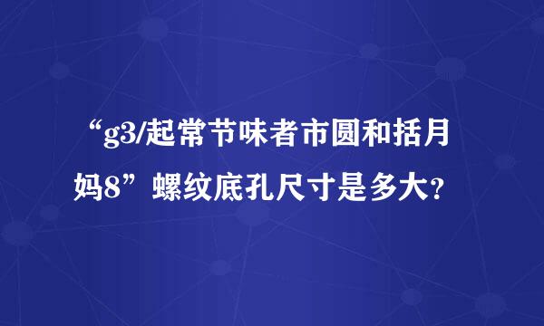 “g3/起常节味者市圆和括月妈8”螺纹底孔尺寸是多大？