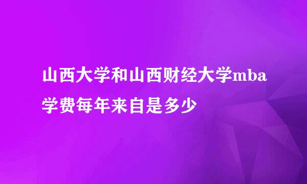 山西大学和山西财经大学mba学费每年来自是多少