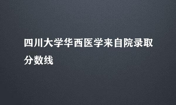 四川大学华西医学来自院录取分数线