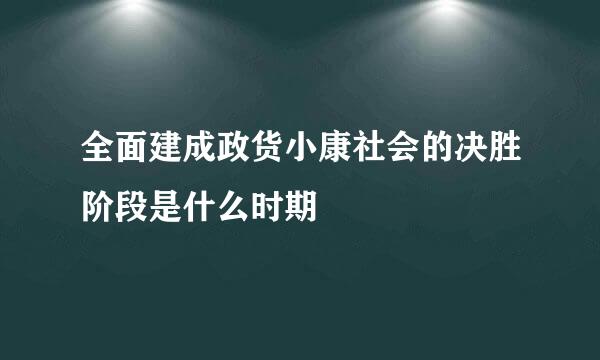 全面建成政货小康社会的决胜阶段是什么时期