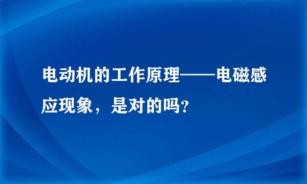 电动机的工作原理——电磁感应现象，是对的吗？