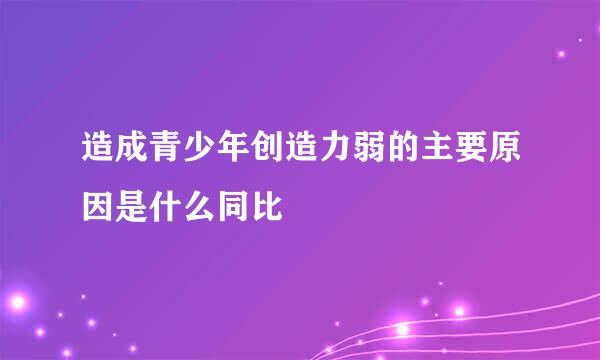 造成青少年创造力弱的主要原因是什么同比