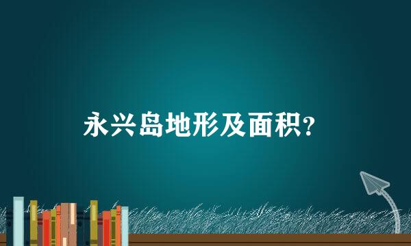 永兴岛地形及面积？