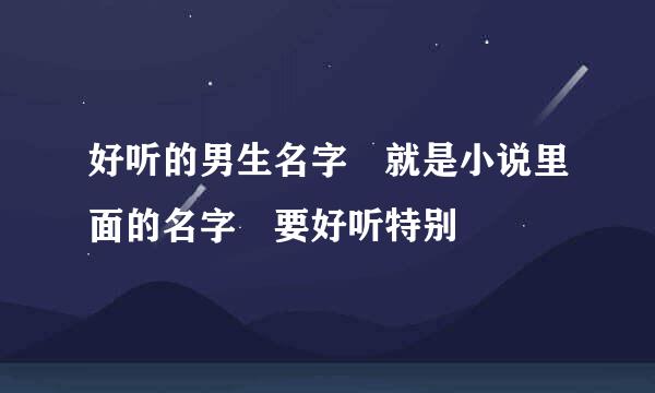 好听的男生名字 就是小说里面的名字 要好听特别