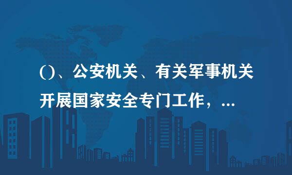 ()、公安机关、有关军事机关开展国家安全专门工作，可以依法采取必要手离段和方式，有关部门和地方应当在职责范围内提供支持和配...