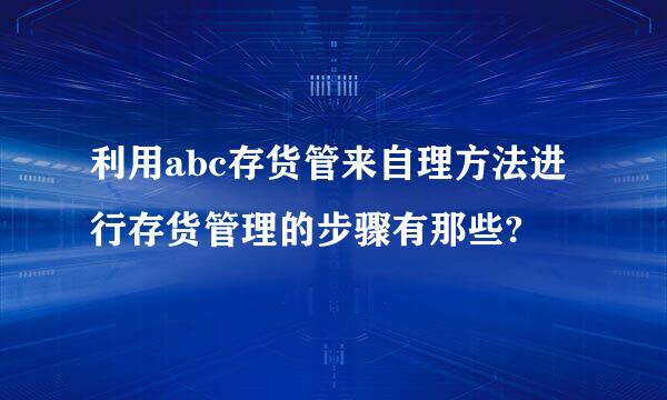 利用abc存货管来自理方法进行存货管理的步骤有那些?