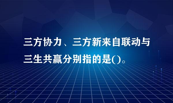 三方协力、三方新来自联动与三生共赢分别指的是()。