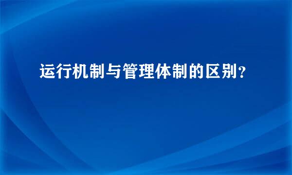 运行机制与管理体制的区别？