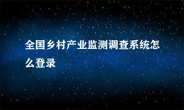 全国乡村产业监测调查系统怎么登录