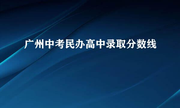 广州中考民办高中录取分数线