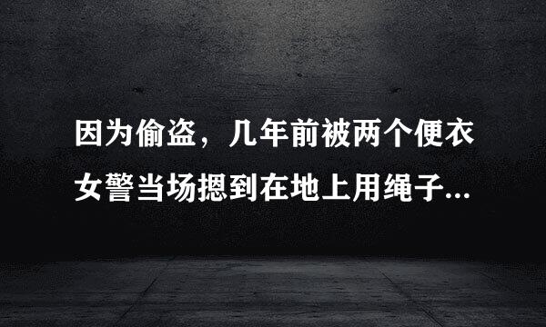 因为偷盗，几年前被两个便衣女警当场摁到在地上用绳子反绑了手臂捆由设唱室剧齐按很所秋了个结实，被判了三年。