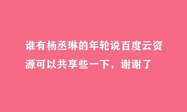 谁有杨丞琳的年轮说百度云资源可以共享些一下，谢谢了