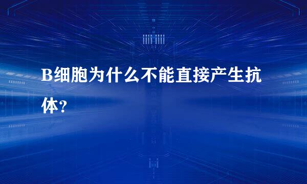 B细胞为什么不能直接产生抗体？