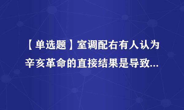 【单选题】室调配右有人认为辛亥革命的直接结果是导致了北洋军阀的黑暗统治,这种认识的错误的原因在于