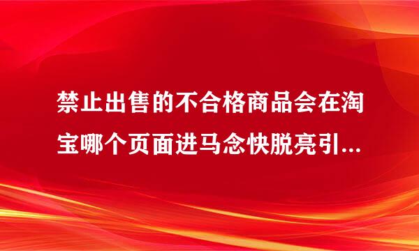 禁止出售的不合格商品会在淘宝哪个页面进马念快脱亮引必采攻行通告？