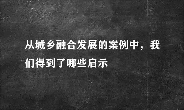 从城乡融合发展的案例中，我们得到了哪些启示