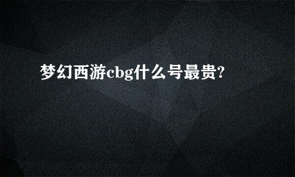 梦幻西游cbg什么号最贵?