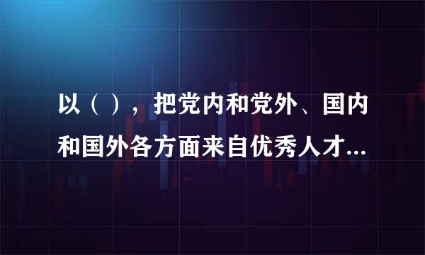 以（），把党内和党外、国内和国外各方面来自优秀人才集聚到党和人民的伟大奋斗中来。