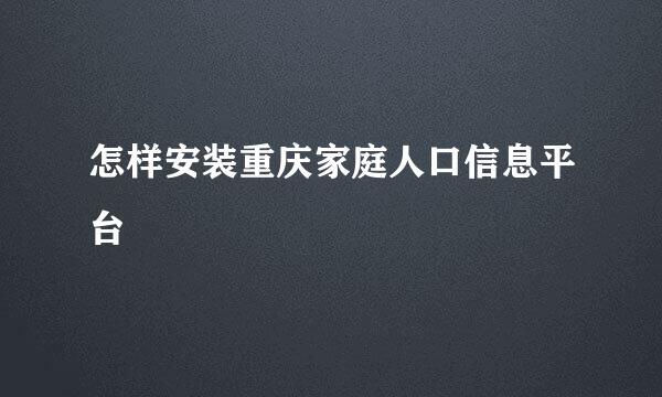 怎样安装重庆家庭人口信息平台