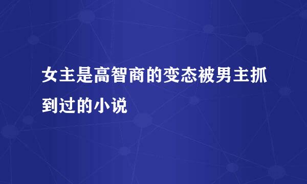 女主是高智商的变态被男主抓到过的小说