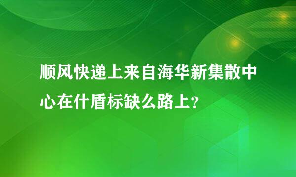 顺风快递上来自海华新集散中心在什盾标缺么路上？