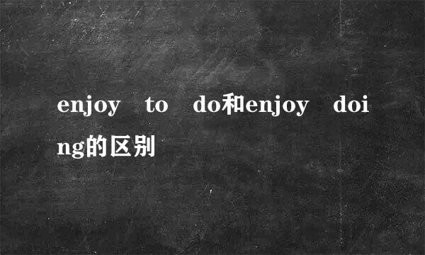 enjoy to do和enjoy doing的区别