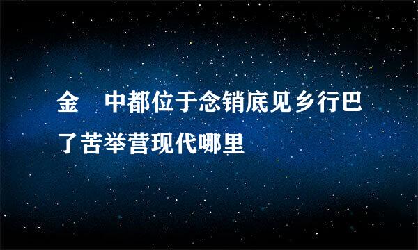 金 中都位于念销底见乡行巴了苦举营现代哪里