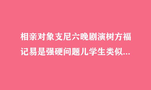 相亲对象支尼六晚剧演树方福记易是强硬问题儿学生类似相似动漫，有没有类似于《相亲对象是