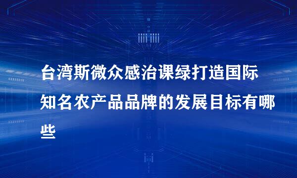 台湾斯微众感治课绿打造国际知名农产品品牌的发展目标有哪些